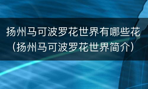 扬州马可波罗花世界有哪些花（扬州马可波罗花世界简介）