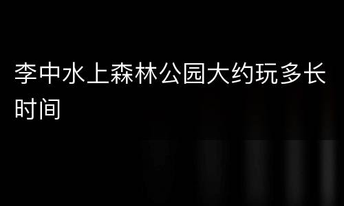 李中水上森林公园大约玩多长时间