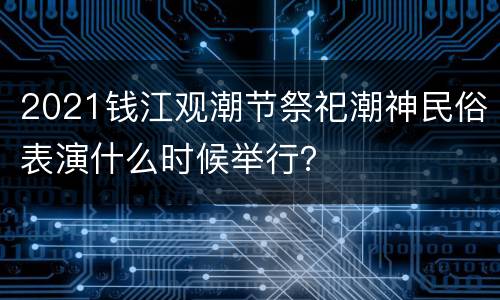 2021钱江观潮节祭祀潮神民俗表演什么时候举行？