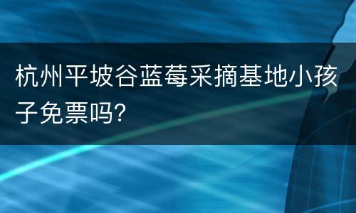 杭州平坡谷蓝莓采摘基地小孩子免票吗？