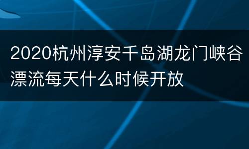 2020杭州淳安千岛湖龙门峡谷漂流每天什么时候开放