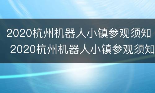 2020杭州机器人小镇参观须知 2020杭州机器人小镇参观须知视频
