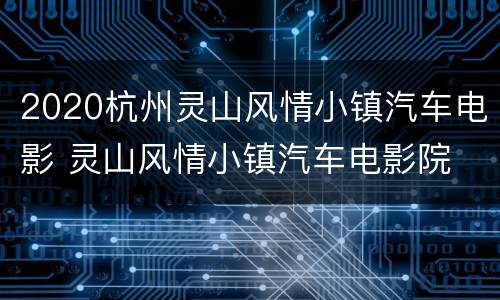 2020杭州灵山风情小镇汽车电影 灵山风情小镇汽车电影院