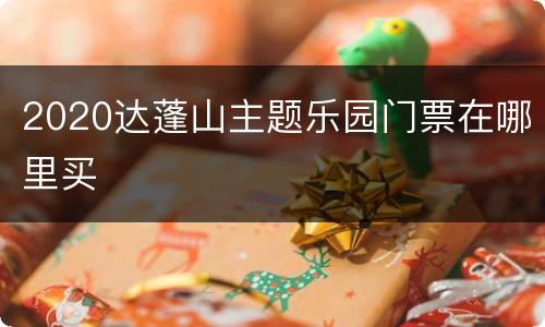 2020达蓬山主题乐园门票在哪里买