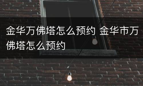 金华万佛塔怎么预约 金华市万佛塔怎么预约