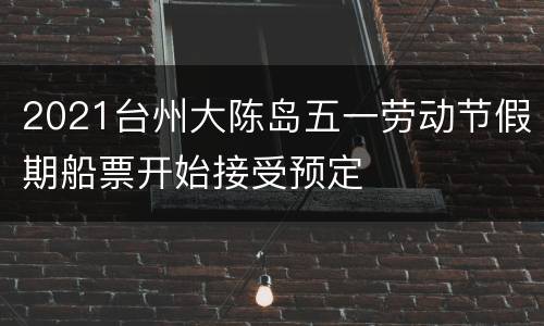2021台州大陈岛五一劳动节假期船票开始接受预定