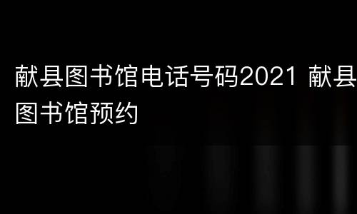 献县图书馆电话号码2021 献县图书馆预约