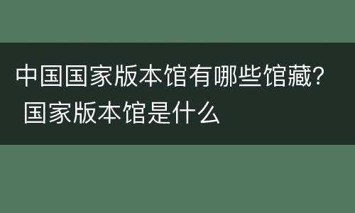 中国国家版本馆有哪些馆藏？ 国家版本馆是什么
