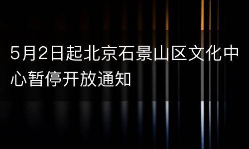 5月2日起北京石景山区文化中心暂停开放通知