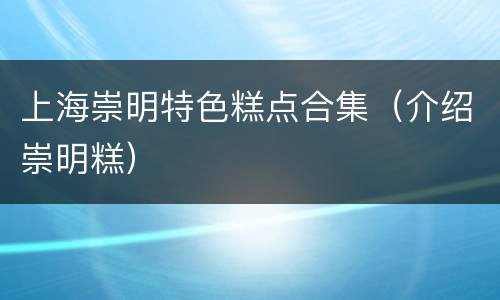 上海崇明特色糕点合集（介绍崇明糕）