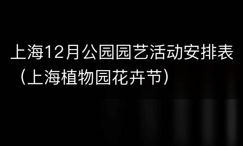 上海12月公园园艺活动安排表（上海植物园花卉节）