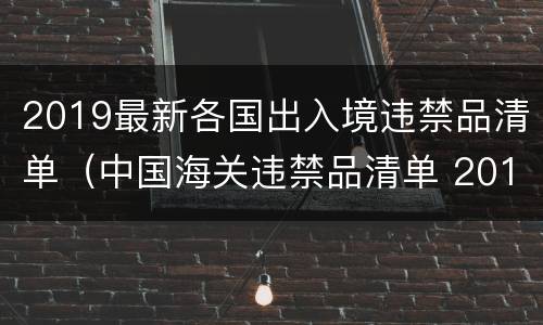 2019最新各国出入境违禁品清单（中国海关违禁品清单 2019）