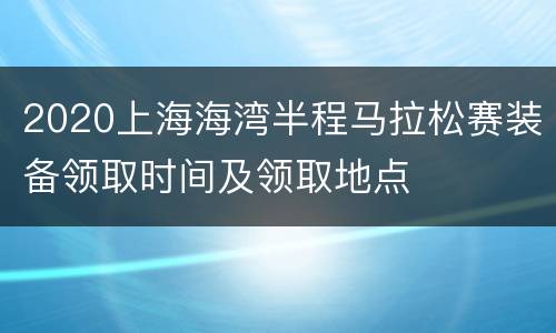 2020上海海湾半程马拉松赛装备领取时间及领取地点