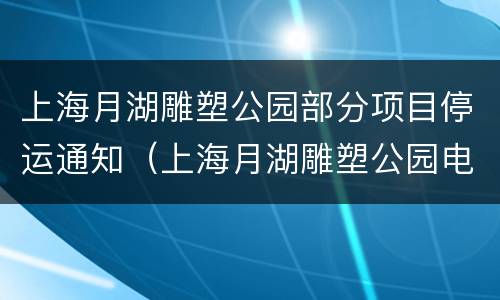 上海月湖雕塑公园部分项目停运通知（上海月湖雕塑公园电话号码）