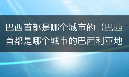巴西首都是哪个城市的（巴西首都是哪个城市的巴西利亚地图位置）