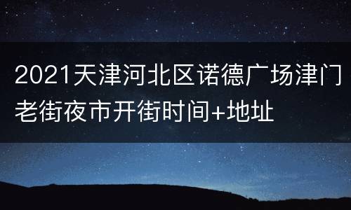 2021天津河北区诺德广场津门老街夜市开街时间+地址