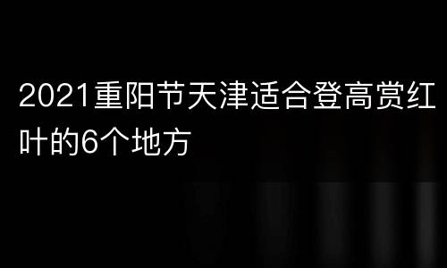 2021重阳节天津适合登高赏红叶的6个地方