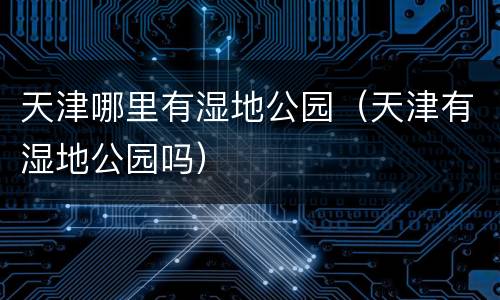 天津哪里有湿地公园（天津有湿地公园吗）