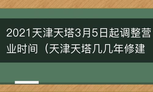 2021天津天塔3月5日起调整营业时间（天津天塔几几年修建）