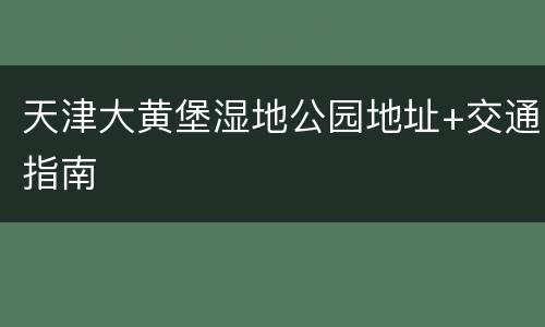 天津大黄堡湿地公园地址+交通指南