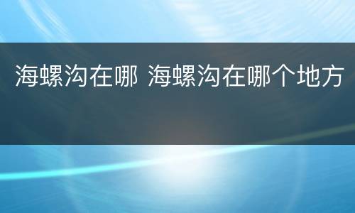 海螺沟在哪 海螺沟在哪个地方
