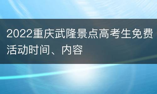 2022重庆武隆景点高考生免费活动时间、内容