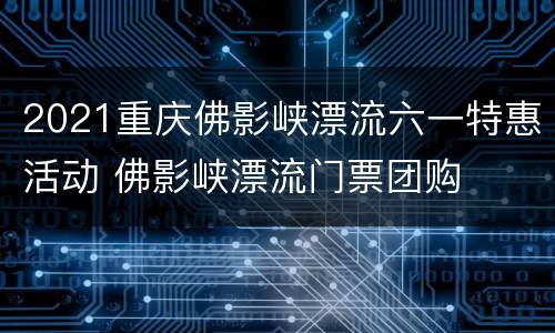 2021重庆佛影峡漂流六一特惠活动 佛影峡漂流门票团购