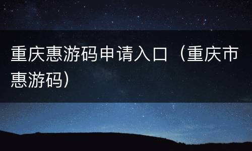 重庆惠游码申请入口（重庆市惠游码）
