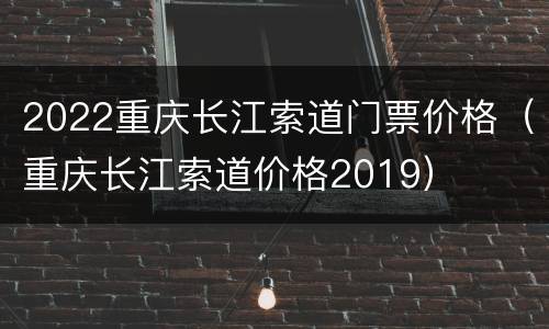 2022重庆长江索道门票价格（重庆长江索道价格2019）