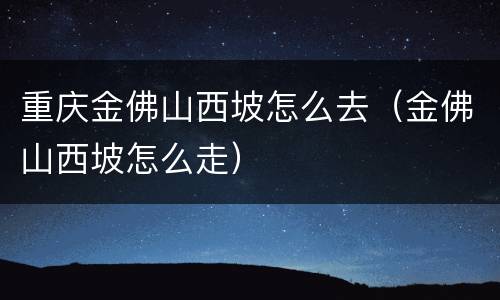 重庆金佛山西坡怎么去（金佛山西坡怎么走）