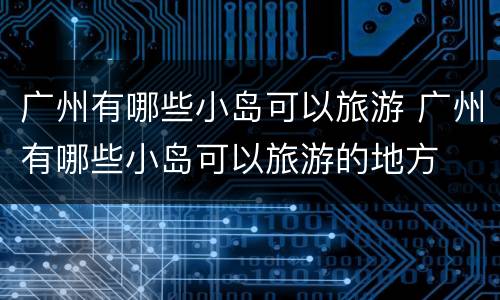 广州有哪些小岛可以旅游 广州有哪些小岛可以旅游的地方