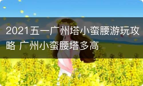 2021五一广州塔小蛮腰游玩攻略 广州小蛮腰塔多高