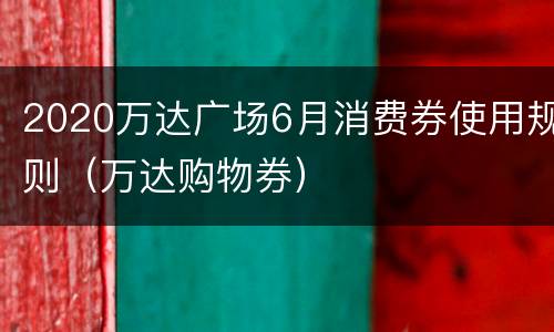2020万达广场6月消费券使用规则（万达购物券）