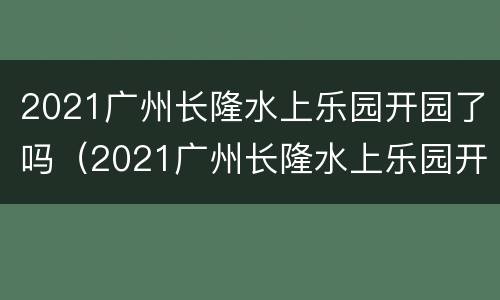 2021广州长隆水上乐园开园了吗（2021广州长隆水上乐园开园了吗）