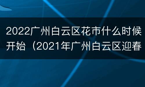 2022广州白云区花市什么时候开始（2021年广州白云区迎春花市）