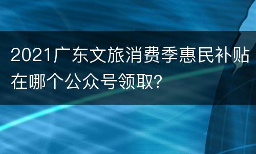 2021广东文旅消费季惠民补贴在哪个公众号领取？