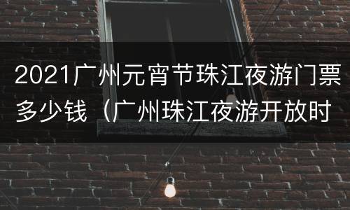 2021广州元宵节珠江夜游门票多少钱（广州珠江夜游开放时间）