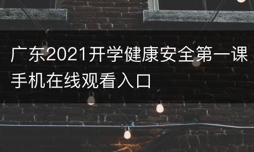广东2021开学健康安全第一课手机在线观看入口