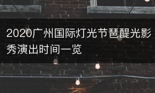 2020广州国际灯光节琶醍光影秀演出时间一览