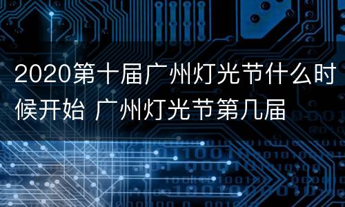 2020第十届广州灯光节什么时候开始 广州灯光节第几届