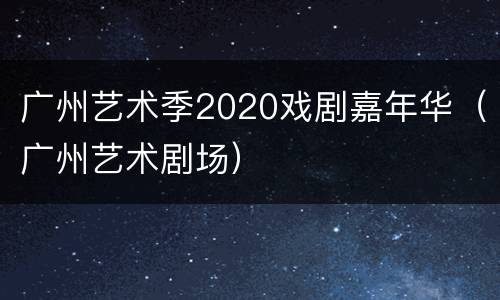 广州艺术季2020戏剧嘉年华（广州艺术剧场）