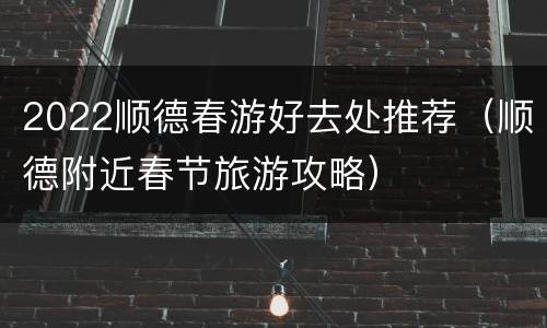 2022顺德春游好去处推荐（顺德附近春节旅游攻略）