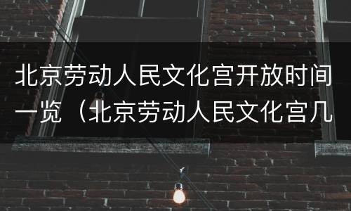 北京劳动人民文化宫开放时间一览（北京劳动人民文化宫几点开门）