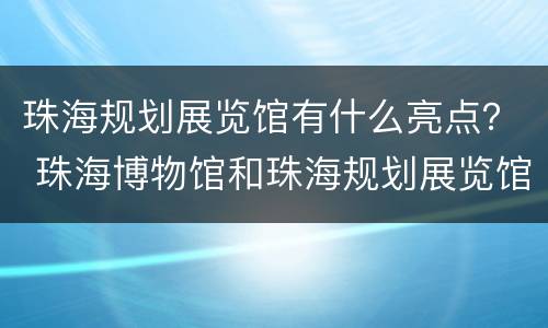 珠海规划展览馆有什么亮点？ 珠海博物馆和珠海规划展览馆