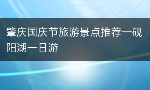 肇庆国庆节旅游景点推荐—砚阳湖一日游
