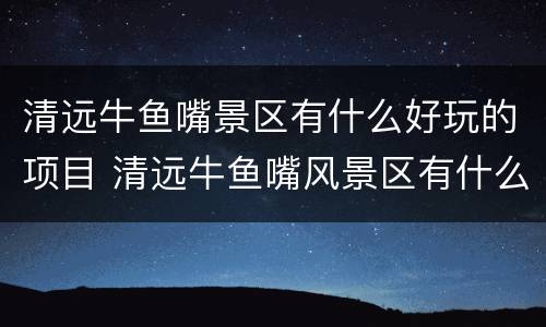 清远牛鱼嘴景区有什么好玩的项目 清远牛鱼嘴风景区有什么好玩的