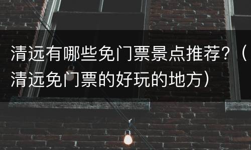 清远有哪些免门票景点推荐?（清远免门票的好玩的地方）
