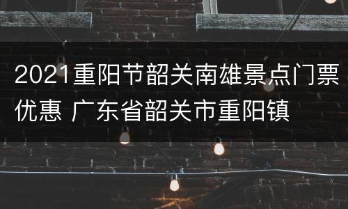 2021重阳节韶关南雄景点门票优惠 广东省韶关市重阳镇
