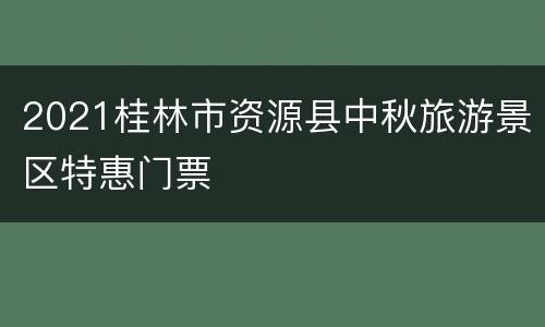 2021桂林市资源县中秋旅游景区特惠门票