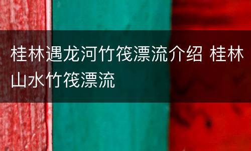 桂林遇龙河竹筏漂流介绍 桂林山水竹筏漂流